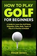 How to Play Golf for Beginners: A Guide to Learn the Golf Rules, Etiquette, Clubs, Balls, Types of Play, & a Practice Schedule 