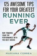 125 AWESOME TIPS For YOUR GREATEST RUNNING EVER: RUN TOWARDS YOUR TOP PERFORMANCE WiTH THE BEST ADVICE 