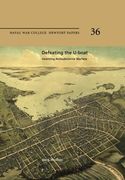 Defeating the U-Boat:  Inventing Antisubmarine Warfare: Naval War College Newport Papers 36