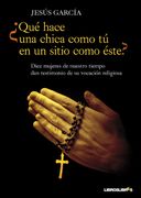 Que Hace una Chica Como tu en un Sitio Como Este? Diez Mujeres de Nuestro Tiempo dan Testimonio de su Vocacion Religiosa, Desde la Clausura Hasta la Mision