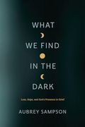 What we Find in the Dark: Loss, Hope, and God’S Presence in Grief (en Inglés)