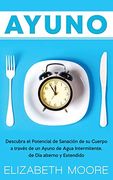 Ayuno: Descubra el Potencial de Sanación de su Cuerpo a Través de un Ayuno de Agua Intermitente, de día Alterno y Extendido