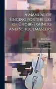 A Manual of Singing for the use of Choir-Trainers and Schoolmasters: A Method of Learning to Sing at Sight