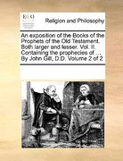 an  exposition of the books of the prophets of the old testament. both larger and lesser. vol. ii. containing the prophecies of ... by john gill, d.d.