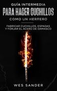 Bladesmithing: Guía intermedia para hacer cuchillos como un herrero: Fabricar cuchillos, espadas y forjar el acero de damasco (en Inglés)