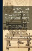 A Practical Treatise on Weaving by Hand and Power Looms; Intended as a Text Book for Manufacturers by Hand and Power Looms, and Power Loom Engineers. (en Inglés)