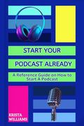 Start Your Podcast Already: A Reference Guide on how to Plan, Launch, Grow & Monetize Your Podcast (en Inglés)