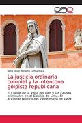 La Justicia Ordinaria Colonial y la Intentona Golpista Republicana: El Conde de la Vega del ren y las Causas Criminales en el Cabildo de Lima. El Accionar Político del 29 de Mayo de 1909 (in Spanish)