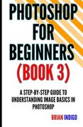 Photoshop for Beginners (Book 3): A step-by-step guide to understanding image basics in Photoshop (en Inglés)