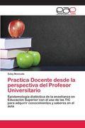 Practica Docente Desde la Perspectiva del Profesor Universitario: Epistemología Dialéctica de la Enseñanza en Educación Superior con el uso de las tic Para Adquirir Conocimientos y Saberes en el Aula (in Spanish)