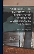 A Sketch of the Events Which Preceded the Capture of Washington by the British (en Inglés)