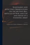 Seasonable and Affecting Observations on the Mutiny-bill, Articles of War, and Use and Abuse of a Standing Army: in a Letter From a Member of Parliame (en Inglés)