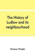 The History of Ludlow and its Neighbourhood; Forming a Popular Sketch of the History of the Welsh Border
