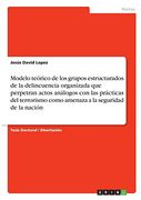 Modelo Teórico de los Grupos Estructurados de la Delincuencia Organizada que Perpetran Actos Análogos con las Prácticas del Terrorismo Como Amenaza a la Seguridad de la Nación (in Spanish)
