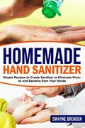 Homemade Hand Sanitizer: Simple Recipes to Create Sanitizer to Eliminate Viruses and Bacteria from Your Hands