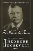 the man in the arena: selected writings of theodore roosevelt: a reader