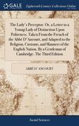 The Lady's Preceptor. Or, a Letter to a Young Lady of Distinction Upon Politeness. Taken From the French of the Abbé D'Ancourt, and Adapted to the Rel