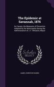 The Epidemic at Savannah, 1876: Its Causes, the Measures of Prevention Adopted by the Municipality During the Administration of J. F. Wheaton, Mayor
