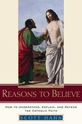 Reasons to Believe: How to Understand, Explain, and Defend the Catholic Faith 