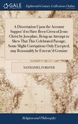 A Dissertation Upon the Account Suppos'd to Have Been Given of Jesus Christ by Josephus, Being an Attempt to Shew That This Celebrated Passage, Some S