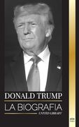 Donald Trump: La Biografía del Presidente Multimillonario con Confianza y su Afán por Gobernar América