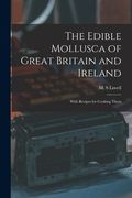 The Edible Mollusca of Great Britain and Ireland: With Recipes for Cooking Them (en Inglés)