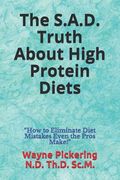 The S.A.D. Truth About High Protein Diets: "How to Eliminate Diet Mistakes Even the Pros Make!" (en Inglés)