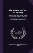 The Pioneer Mothers of America: A Record of the More Notable Women of the Early Days of the Country, and Particularly of the Colonial and Revolutionar