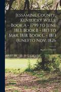 Jessamine County, Kentucky Wills: Book A - 1799 to June 1813; Book B - 1813 to Mar. 1818; Book C - 1813 (June) to Nov. 1826: Bk.a-c, yr.1799-1826 (en Inglés)