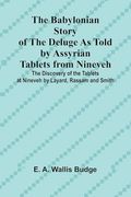 The Babylonian Story of the Deluge as Told by Assyrian Tablets From Nineveh; The Discovery of the Tablets at Nineveh by Layard, Rassam and Smith (en Inglés)
