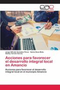 Acciones Para Favorecer el Desarrollo Integral Local en Amancio: Acciones Para Favorecer el Desarrollo Integral Local en el Municipio Amancio (in Spanish)