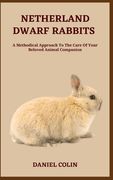 Netherland Dwarf Rabbits: A Methodical Approach To The Care Of Your Beloved Animal Companion