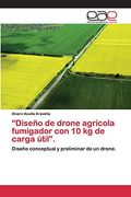 “Diseño de Drone Agrícola Fumigador con 10 kg de Carga Útil”. Diseño Conceptual y Preliminar de un Drone. (in Spanish)