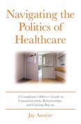 Navigating the Politics of Healthcare: A Compliance Officer's Guide to Communication, Relationships, and Gaining Buy-in (en Inglés)