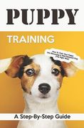 Puppy Training: A Step-By-Step Guide: How to Train Your Puppy Into Becoming a Well Behaved Dog (the Right Way) (en Inglés)