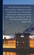 The Geology of Islay, Including Oronsay and Portions of Colonsay and Jura. (Explanation of Sheets 19 and 27, With the Western Part of Sheet 20.) (en Inglés)