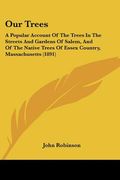 our trees: a popular account of the trees in the streets and gardens of salem, and of the native trees of essex country, massachu (en Inglés)
