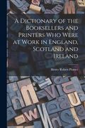 A Dictionary of the Booksellers and Printers who Were at Work in England, Scotland and Ireland (en Inglés)