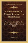Contre-Poisons Ou Moyens Reconnus Les Plus Efficaces: Pour Combattre L'Effet Des Diverses Especes De Poisons (1818) (en Francés)