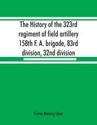 The History of the 323Rd Regiment of Field Artillery, 158Th f. A. Brigade, 83Rd Division, 32Nd Division (en Inglés)