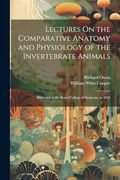 Lectures on the Comparative Anatomy and Physiology of the Invertebrate Animals: Delivered at the Royal College of Surgeons, in 1843