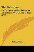 the police spy: or the metropolitan police, its advantages, abuses, and defects (1838)