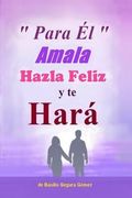 Para El, Amala hazla feliz y te Hara.: Amor, Felicidad y triunfo en la vida