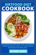 Sirtfood Diet Cookbook: An Essential Guide With Quick, Tasty And Nutritious Sirtfood Diet Recipes To Burn Fat, Prevent Disease And Activate Yo