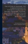 The Letters of Madame, the Correspondence of Elisabeth-Charlotte of Bavaria, Princesse Palatine, Duchess of Orleans, Called "Madame" at the Court of K (en Inglés)