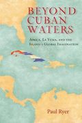 Beyond Cuban Waters: Africa, La Yuma, And The Island's Global Imagination 