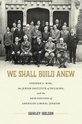 We Shall Build Anew: Stephen s. Wise, the Jewish Institute of Religion, and the Reinvention of American Liberal Judaism (Jews and Judaism: History and Culture) (en Inglés)