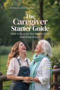 The Caregiver Starter Guide. What to Do in the First Months of Caregiving When Everything Changes (Includes 7 Printable Tools)