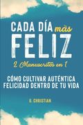 Cada día más feliz: 2 manuscritos en 1. Cómo cultivar auténtica felicidad dentro de tu vida