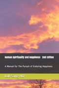 Human Spirituality and Happiness 2nd Edition: A Manual for The Pursuit of Enduring Happiness (en Inglés)